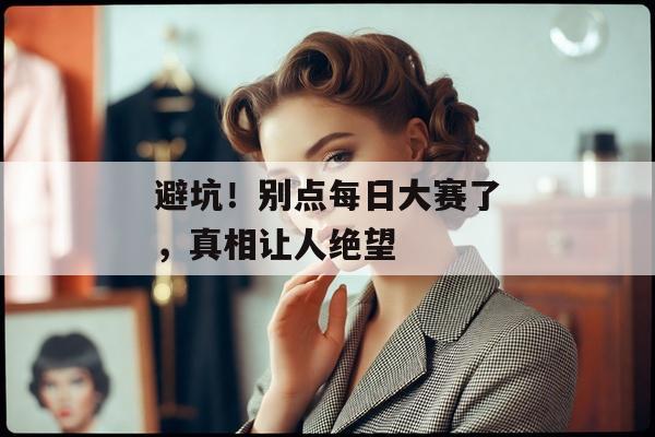 避坑!别点每日大赛了,真相让人绝望 避坑!别点每日大赛了,真相让人绝望