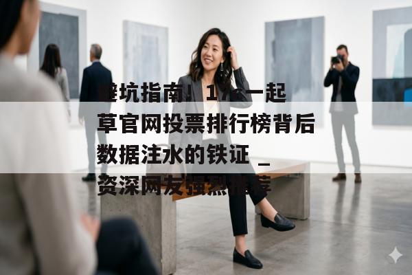 避坑指南！17c一起草官网投票排行榜背后数据注水的铁证 _ 资深网友强烈推荐