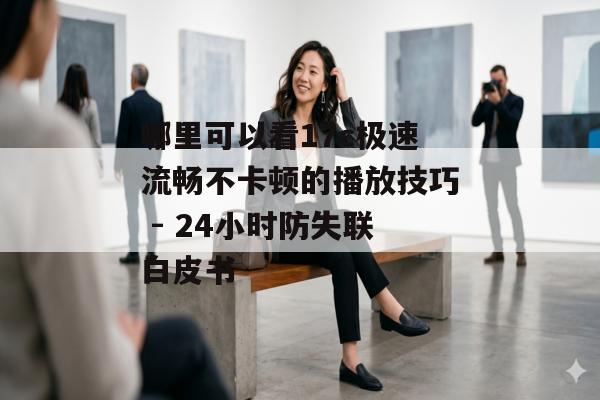 哪里可以看17c极速流畅不卡顿的播放技巧 - 24小时防失联白皮书