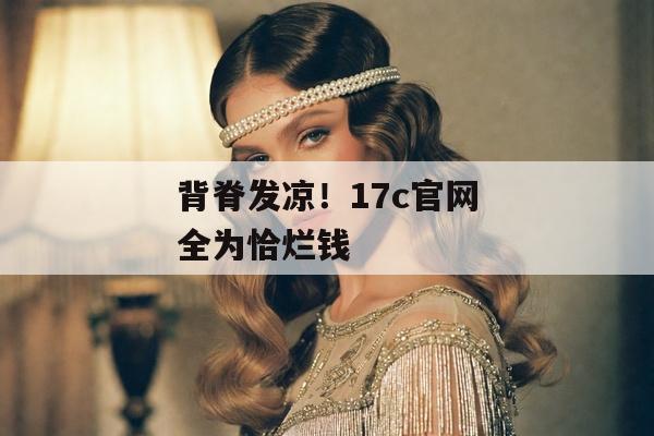 背脊发凉！17c官网全为恰烂钱