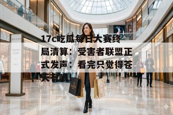 17c吃瓜每日大赛终局清算：受害者联盟正式发声：看完只觉得苍天有眼！