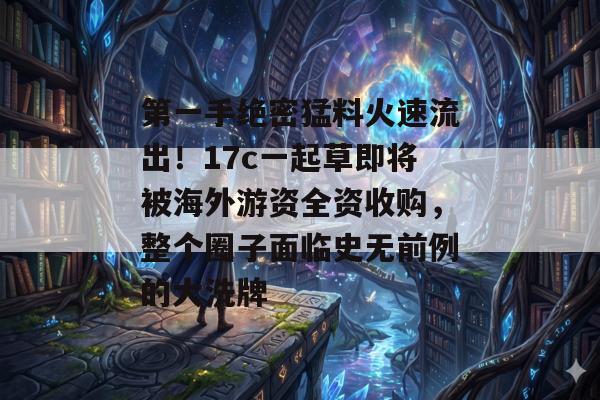 第一手绝密猛料火速流出！17c一起草即将被海外游资全资收购，整个圈子面临史无前例的大洗牌