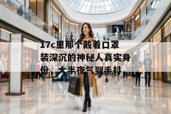 17c里那个戴着口罩装深沉的神秘人真实身份，大半夜气到手抖，