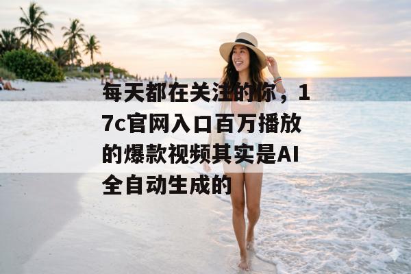 每天都在关注的你，17c官网入口百万播放的爆款视频其实是AI全自动生成的