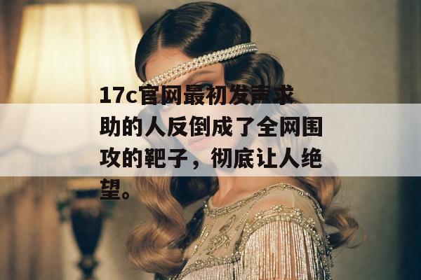 17c官网最初发声求助的人反倒成了全网围攻的靶子，彻底让人绝望。
