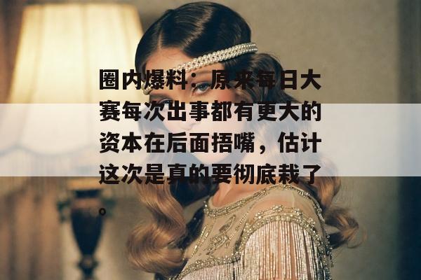 圈内爆料：原来每日大赛每次出事都有更大的资本在后面捂嘴，估计这次是真的要彻底栽了。