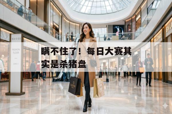 瞒不住了！每日大赛其实是杀猪盘